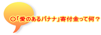  ○「愛のあるバナナ」寄付金って何？